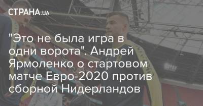 Андрей Шевченко - Андрей Ярмоленко - "Это не была игра в одни ворота". Андрей Ярмоленко о стартовом матче Евро-2020 против сборной Нидерландов - strana.ua - Киев - Македония - Голландия