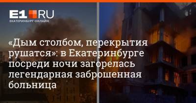 «Дым столбом, перекрытия рушатся»: в Екатеринбурге посреди ночи загорелась легендарная заброшенная больница - e1.ru - Екатеринбург