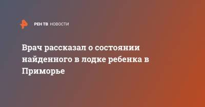 Врач рассказал о состоянии найденного в лодке ребенка в Приморье - ren.tv - Приморье край