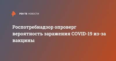Роспотребнадзор опроверг вероятность заражения COVID-19 из-за вакцины - ren.tv