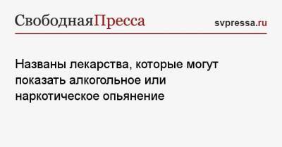 Названы лекарства, которые могут показать алкогольное или наркотическое опьянение - svpressa.ru