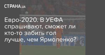 Андрей Шевченко - Андрей Ярмоленко - Евро-2020. В УЕФА спрашивают, сможет ли кто-то забить гол лучше, чем Ярмоленко? - strana.ua - Голландия