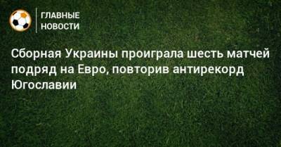 На Евро - Сборная Украины проиграла шесть матчей подряд на Евро, повторив антирекорд Югославии - bombardir.ru - Голландия - Югославия