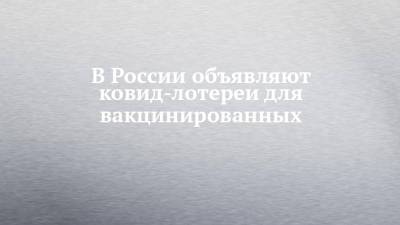 В России объявляют ковид-лотереи для вакцинированных - chelny-izvest.ru - Москва - Московская обл.