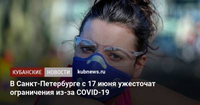Александр Беглов - В Санкт-Петербурге с 17 июня ужесточат ограничения из-за COVID-19 - kubnews.ru - Санкт-Петербург - Краснодарский край