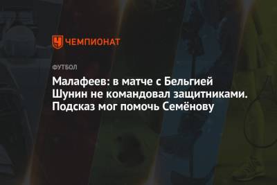 Антон Шунин - Вячеслав Малафеев - Малафеев: в матче с Бельгией Шунин не командовал защитниками. Подсказ мог помочь Семёнову - championat.com