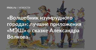 Александр Волков - «Волшебник изумрудного города»: лучшие приложения «МЭШ» о сказке Александра Волкова - mos.ru - Москва