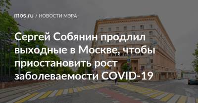 Сергей Собянин - Сергей Собянин продлил выходные в Москве, чтобы приостановить рост заболеваемости COVID-19 - mos.ru - Москва