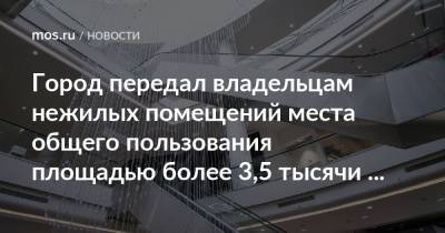 Владимир Ефимов - Максим Гаман - Город передал владельцам нежилых помещений места общего пользования площадью более 3,5 тысячи квадратных метров - mos.ru - Москва
