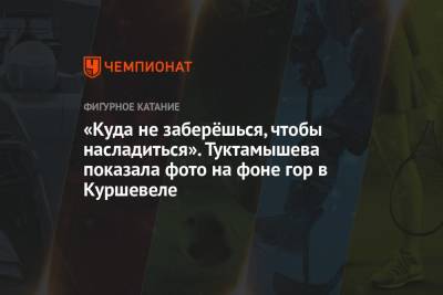 Алексей Мишин - Елизавета Туктамышева - «Куда не заберёшься, чтобы насладиться». Туктамышева показала фото на фоне гор в Куршевеле - championat.com