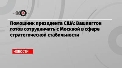 Владимир Путин - Джо Байден - Помощник президента США: Вашингтон готов сотрудничать с Москвой в сфере стратегической стабильности - echo.msk.ru - Москва - Сирия - Вашингтон - Брюссель