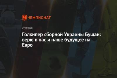 Георгий Бущан - На Евро - Голкипер сборной Украины Бущан: верю в нас и наше будущее на Евро - championat.com - Голландия