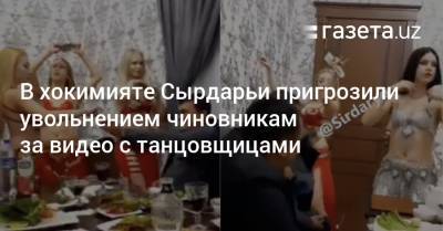 В хокимияте Сырдарьи пригрозили увольнением чиновникам за видео с танцовщицами - gazeta.uz - Узбекистан - Экология
