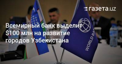 Всемирный банк выделит $100 млн на развитие городов Узбекистана - gazeta.uz - Узбекистан
