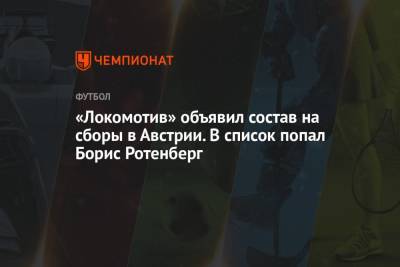 Борис Ротенберг - «Локомотив» объявил состав на сборы в Австрии. В список попал Борис Ротенберг - championat.com - Австрия - Любляна