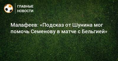 Антон Шунин - Вячеслав Малафеев - Малафеев: «Подсказ от Шунина мог помочь Семенову в матче с Бельгией» - bombardir.ru