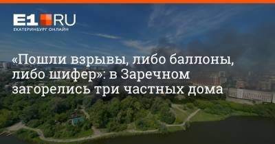 «Пошли взрывы, либо баллоны, либо шифер»: в Заречном загорелись три частных дома - e1.ru - Екатеринбург - Свердловская обл.