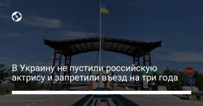 В Украину не пустили российскую актрису и запретили въезд на три года - liga.net - Украина - Крым - Одесса