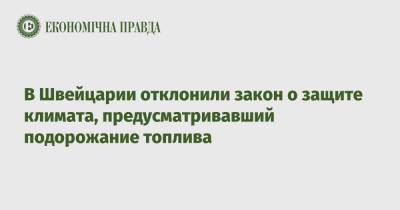 В Швейцарии отклонили закон о защите климата, предусматривавший подорожание топлива - epravda.com.ua - Швейцария - Экология