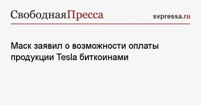 Маск заявил о возможности оплаты продукции Tesla биткоинами - svpressa.ru