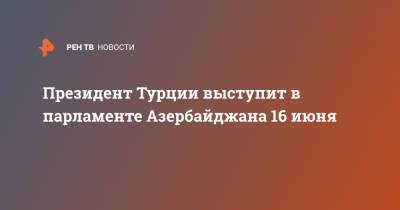 Реджеп Тайип Эрдоган - Тайип Эрдоган - Президент Турции выступит в парламенте Азербайджана 16 июня - ren.tv - Турция - Азербайджан