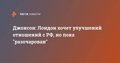 Владимир Путин - Борис Джонсон - Джонсон: Лондон хочет улучшений отношений с РФ, но пока "разочарован" - ren.tv - Москва - Россия - Англия - Лондон - Великобритания