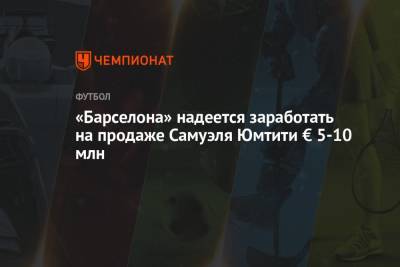 Самуэль Юмтити - «Барселона» надеется заработать на продаже Самуэля Юмтити € 5-10 млн - championat.com - Испания