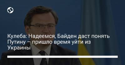Владимир Путин - Дмитрий Кулеба - Джо Байден - Кулеба: Надеемся, Байден даст понять Путину – пришло время уйти из Украины - liga.net - Украина - Washington