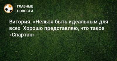 Витория: «Нельзя быть идеальным для всех. Хорошо представляю, что такое «Спартак» - bombardir.ru