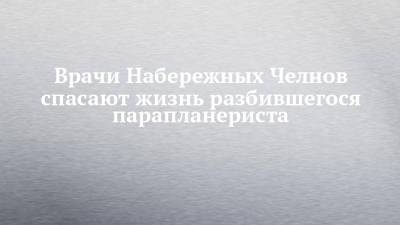 Врачи Набережных Челнов спасают жизнь разбившегося парапланериста - chelny-izvest.ru - Набережные Челны - Казань