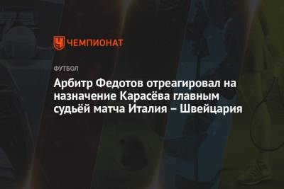 Сергей Карасев - Игорь Федотов - Арбитр Федотов отреагировал на назначение Карасёва главным судьёй матча Италия – Швейцария - championat.com - Швейцария