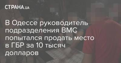 В Одессе руководитель подразделения ВМС попытался продать место в ГБР за 10 тысяч долларов - strana.ua - Одесса