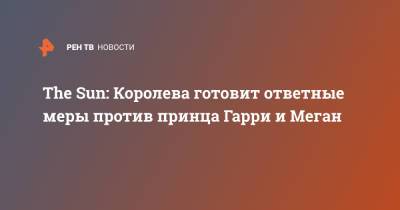 Елизавета II - принц Гарри - Меган Маркл - принц Филипп - The Sun: Королева готовит ответные меры против принца Гарри и Меган - ren.tv - Англия - Великобритания