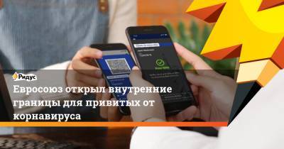 Евросоюз открыл внутренние границы для привитых от корнавируса - ridus.ru