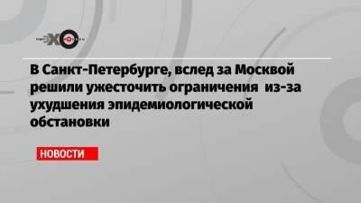 В Санкт-Петербурге, вслед за Москвой решили ужесточить ограничения из-за ухудшения эпидемиологической обстановки - echo.msk.ru - Москва - Санкт-Петербург - Финляндия