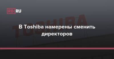 В Toshiba намерены сменить директоров - rb.ru - Япония