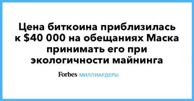 Илон Маск - Цена биткоина приблизилась к $40 000 на обещаниях Маска принимать его при экологичности майнинга - forbes.ru