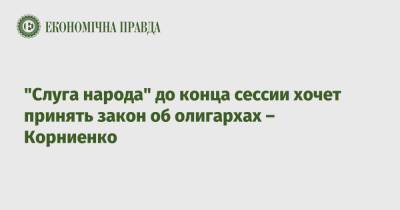 Владимир Зеленский - Александр Корниенко - "Слуга народа" до конца сессии хочет принять закон об олигархах – Корниенко - epravda.com.ua