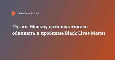 Владимир Путин - Sky News - Matter - Путин: Москву осталось только обвинить в проблеме Black Lives Matter - ren.tv - Москва