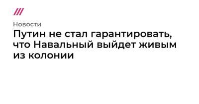 Алексей Навальный - Путин не стал гарантировать, что Навальный выйдет живым из колонии - tvrain.ru