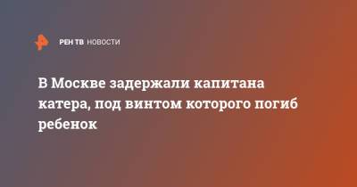 В Москве задержали капитана катера, под винтом которого погиб ребенок - ren.tv - Москва
