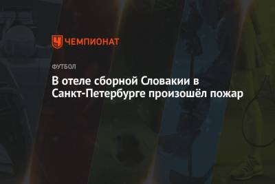 Андрей Панков - В отеле сборной Словакии в Санкт-Петербурге произошёл пожар - championat.com - Санкт-Петербург - Швеция - Испания - Словакия