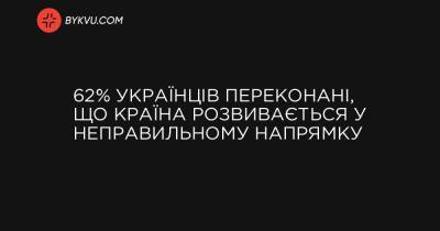 62% українців переконані, що країна розвивається у неправильному напрямку - bykvu.com - Украина - Україна