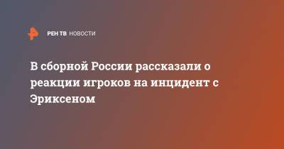 Кристиан Эриксен - Роман Евгеньев - В сборной России рассказали о реакции игроков на инцидент с Эриксеном - ren.tv - Финляндия - Дания