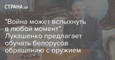 Александр Лукашенко - "Война может вспыхнуть в любой момент". Лукашенко предлагает обучать белорусов обращению с оружием - strana.ua