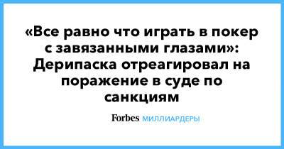 Олег Дерипаска - «Все равно что играть в покер с завязанными глазами»: Дерипаска отреагировал на поражение в суде по санкциям - forbes.ru