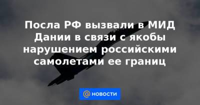 Посла РФ вызвали в МИД Дании в связи с якобы нарушением российскими самолетами ее границ - news.mail.ru - Дания