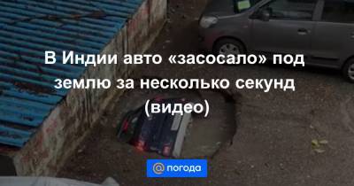 Анна Лысенко - В Индии авто «засосало» под землю за несколько секунд (видео) - news.mail.ru