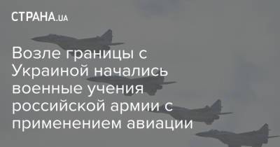 Возле границы с Украиной начались военные учения российской армии с применением авиации - strana.ua - Воронеж - Воронежская обл. - Курская обл. - Тверская обл.