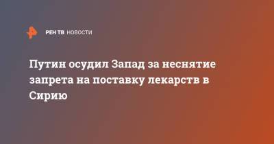 Владимир Путин - Путин осудил Запад за неснятие запрета на поставку лекарств в Сирию - ren.tv - США - Сирия